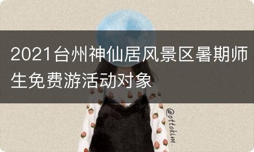 2021台州神仙居风景区暑期师生免费游活动对象
