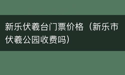 新乐伏羲台门票价格（新乐市伏羲公园收费吗）