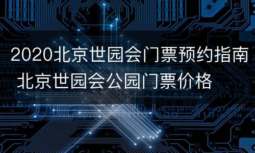 2020北京世园会门票预约指南 北京世园会公园门票价格