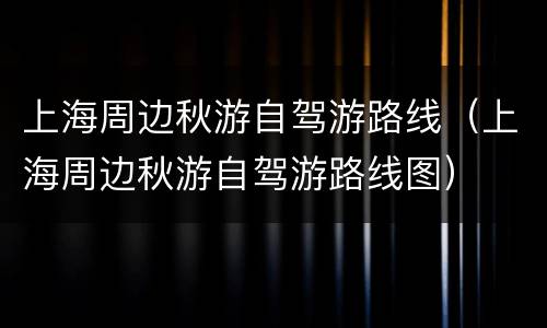 上海周边秋游自驾游路线（上海周边秋游自驾游路线图）