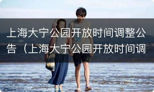 上海大宁公园开放时间调整公告（上海大宁公园开放时间调整公告最新）