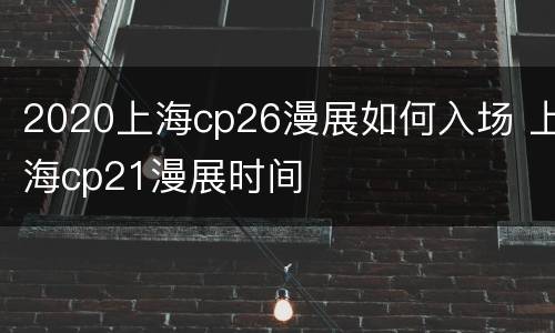 2020上海cp26漫展如何入场 上海cp21漫展时间