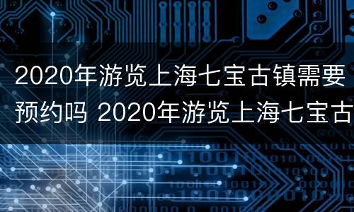 2020年游览上海七宝古镇需要预约吗 2020年游览上海七宝古镇需要预约吗请问