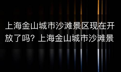 上海金山城市沙滩景区现在开放了吗? 上海金山城市沙滩景区现在开放了吗多少钱