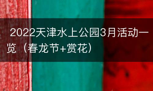  2022天津水上公园3月活动一览（春龙节+赏花）