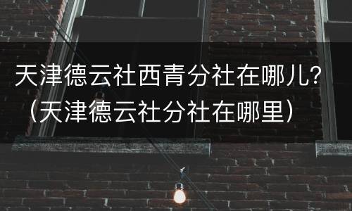 天津德云社西青分社在哪儿？（天津德云社分社在哪里）