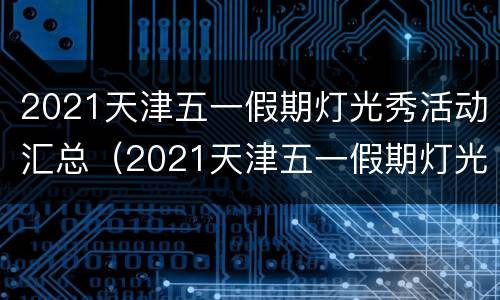 2021天津五一假期灯光秀活动汇总（2021天津五一假期灯光秀活动汇总图片）