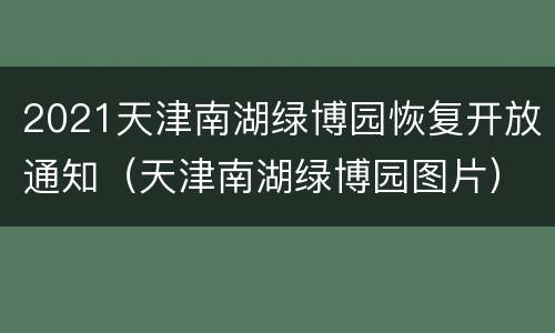2021天津南湖绿博园恢复开放通知（天津南湖绿博园图片）