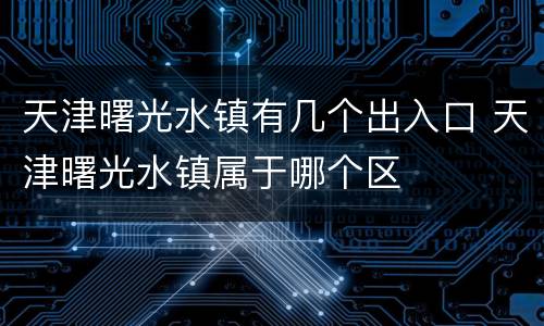天津曙光水镇有几个出入口 天津曙光水镇属于哪个区