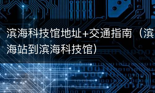 滨海科技馆地址+交通指南（滨海站到滨海科技馆）