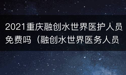 2021重庆融创水世界医护人员免费吗（融创水世界医务人员免费吗）