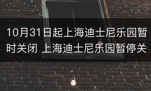 10月31日起上海迪士尼乐园暂时关闭 上海迪士尼乐园暂停关闭