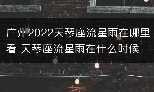 广州2022天琴座流星雨在哪里看 天琴座流星雨在什么时候