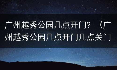 广州越秀公园几点开门？（广州越秀公园几点开门几点关门）