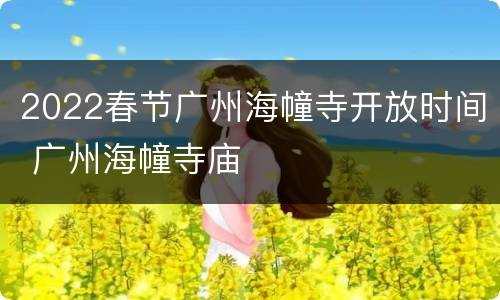 2022春节广州海幢寺开放时间 广州海幢寺庙