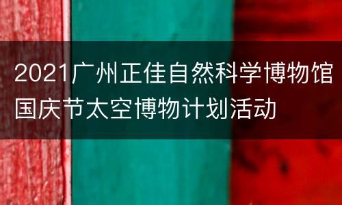 2021广州正佳自然科学博物馆国庆节太空博物计划活动