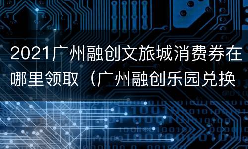 2021广州融创文旅城消费券在哪里领取（广州融创乐园兑换券）