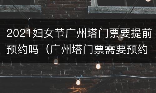 2021妇女节广州塔门票要提前预约吗（广州塔门票需要预约吗）