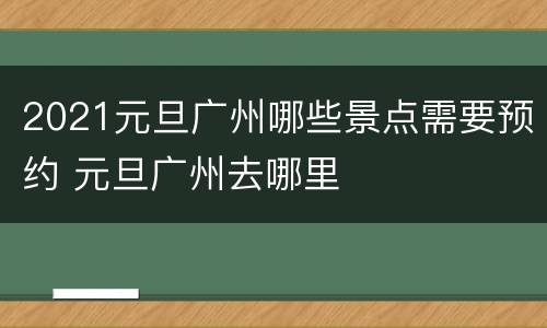 2021元旦广州哪些景点需要预约 元旦广州去哪里