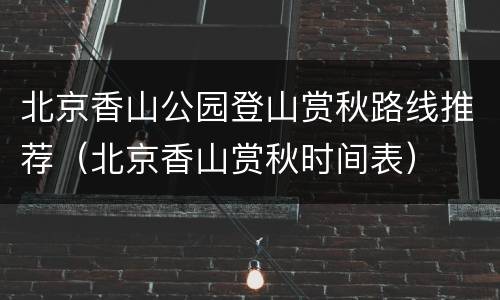 北京香山公园登山赏秋路线推荐（北京香山赏秋时间表）
