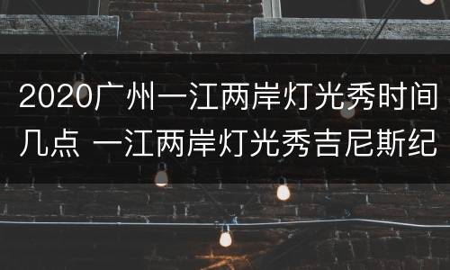 2020广州一江两岸灯光秀时间几点 一江两岸灯光秀吉尼斯纪录