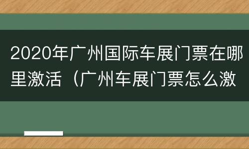 2020年广州国际车展门票在哪里激活（广州车展门票怎么激活）