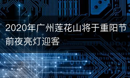 2020年广州莲花山将于重阳节前夜亮灯迎客