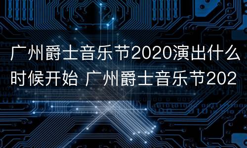 广州爵士音乐节2020演出什么时候开始 广州爵士音乐节2020演出什么时候开始的