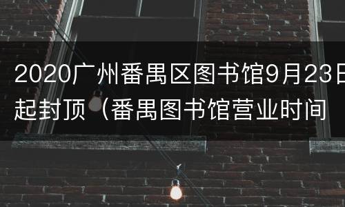 2020广州番禺区图书馆9月23日起封顶（番禺图书馆营业时间）
