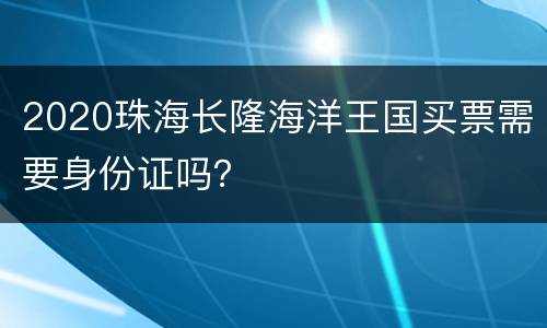 2020珠海长隆海洋王国买票需要身份证吗？