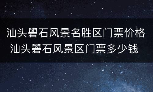 汕头礐石风景名胜区门票价格 汕头礐石风景区门票多少钱