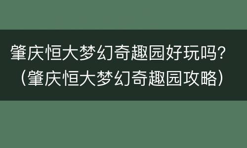 肇庆恒大梦幻奇趣园好玩吗？（肇庆恒大梦幻奇趣园攻略）