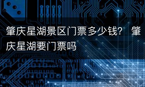 肇庆星湖景区门票多少钱？ 肇庆星湖要门票吗