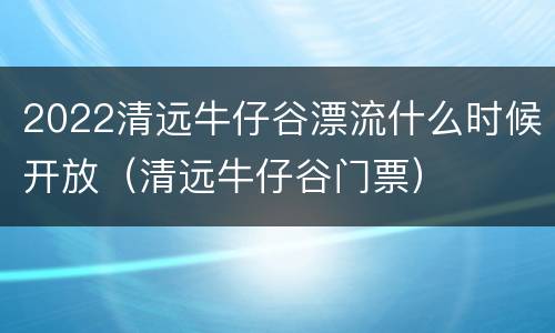 2022清远牛仔谷漂流什么时候开放（清远牛仔谷门票）