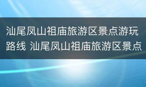 汕尾凤山祖庙旅游区景点游玩路线 汕尾凤山祖庙旅游区景点游玩路线图片
