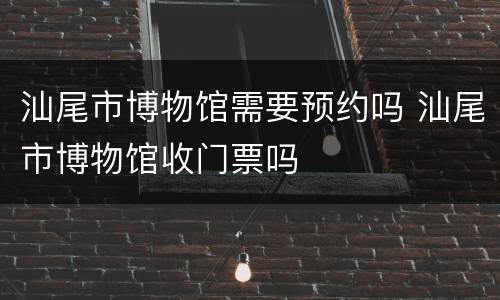 汕尾市博物馆需要预约吗 汕尾市博物馆收门票吗
