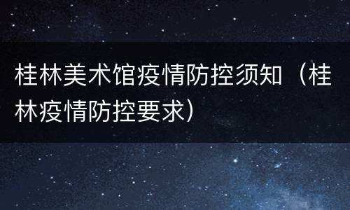 桂林美术馆疫情防控须知（桂林疫情防控要求）