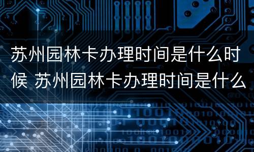 苏州园林卡办理时间是什么时候 苏州园林卡办理时间是什么时候开始的