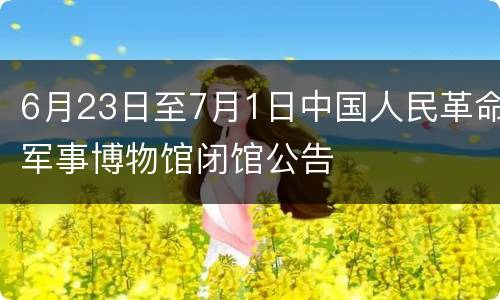 6月23日至7月1日中国人民革命军事博物馆闭馆公告