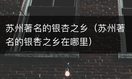 苏州著名的银杏之乡（苏州著名的银杏之乡在哪里）