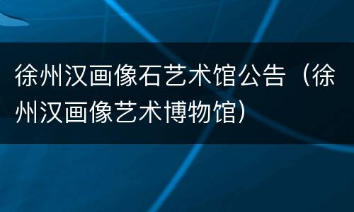 徐州汉画像石艺术馆公告（徐州汉画像艺术博物馆）