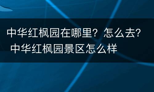 中华红枫园在哪里？怎么去？ 中华红枫园景区怎么样