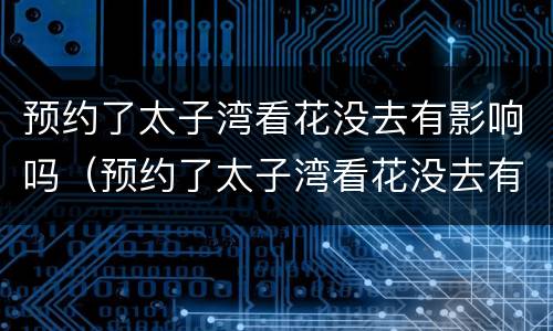 预约了太子湾看花没去有影响吗（预约了太子湾看花没去有影响吗怎么办）
