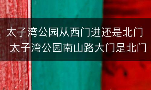 太子湾公园从西门进还是北门 太子湾公园南山路大门是北门吗