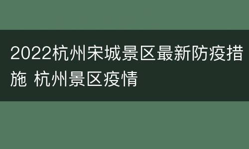 2022杭州宋城景区最新防疫措施 杭州景区疫情