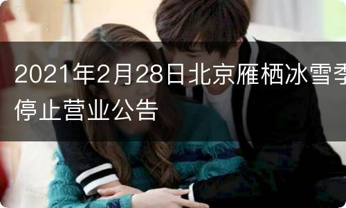 2021年2月28日北京雁栖冰雪季停止营业公告