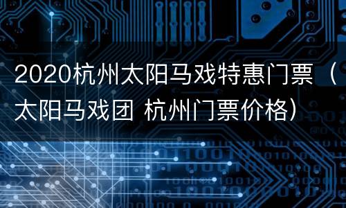 2020杭州太阳马戏特惠门票（太阳马戏团 杭州门票价格）