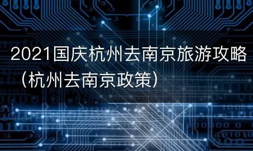 2021国庆杭州去南京旅游攻略（杭州去南京政策）