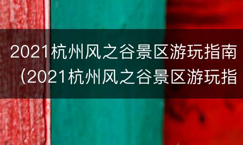 2021杭州风之谷景区游玩指南（2021杭州风之谷景区游玩指南最新）