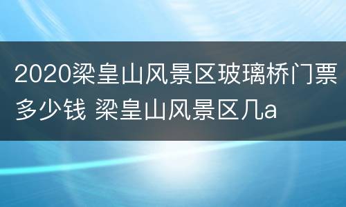 2020梁皇山风景区玻璃桥门票多少钱 梁皇山风景区几a